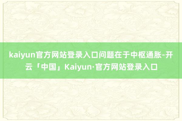 kaiyun官方网站登录入口　　问题在于中枢通胀-开云「中国」Kaiyun·官方网站登录入口