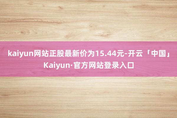 kaiyun网站正股最新价为15.44元-开云「中国」Kaiyun·官方网站登录入口