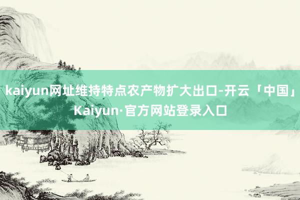 kaiyun网址维持特点农产物扩大出口-开云「中国」Kaiyun·官方网站登录入口