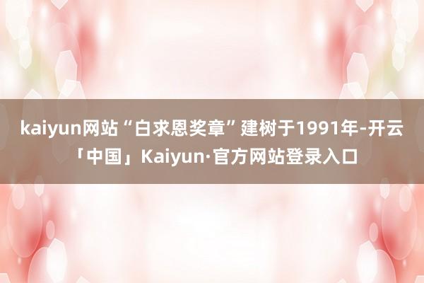 kaiyun网站“白求恩奖章”建树于1991年-开云「中国」Kaiyun·官方网站登录入口