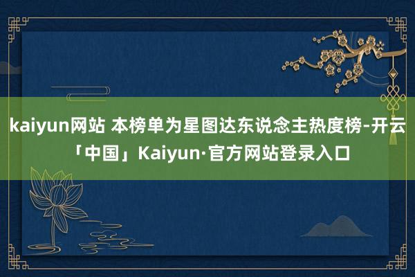 kaiyun网站 本榜单为星图达东说念主热度榜-开云「中国」Kaiyun·官方网站登录入口