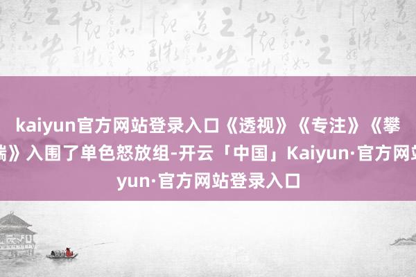 kaiyun官方网站登录入口《透视》《专注》《攀缘》《尖端》入围了单色怒放组-开云「中国」Kaiyun·官方网站登录入口