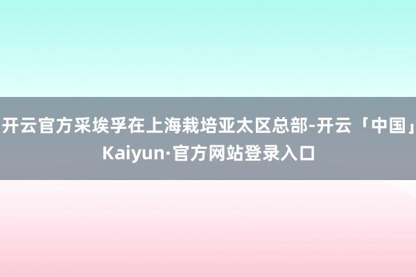 开云官方采埃孚在上海栽培亚太区总部-开云「中国」Kaiyun·官方网站登录入口