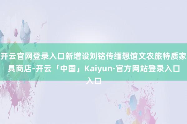 开云官网登录入口新增设刘铭传缅想馆文农旅特质家具商店-开云「中国」Kaiyun·官方网站登录入口