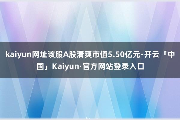 kaiyun网址该股A股清爽市值5.50亿元-开云「中国」Kaiyun·官方网站登录入口