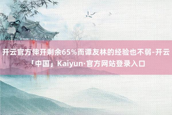 开云官方伸开剩余65%而谭友林的经验也不弱-开云「中国」Kaiyun·官方网站登录入口