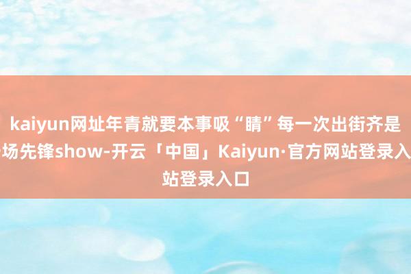 kaiyun网址年青就要本事吸“睛”每一次出街齐是一场先锋show-开云「中国」Kaiyun·官方网站登录入口