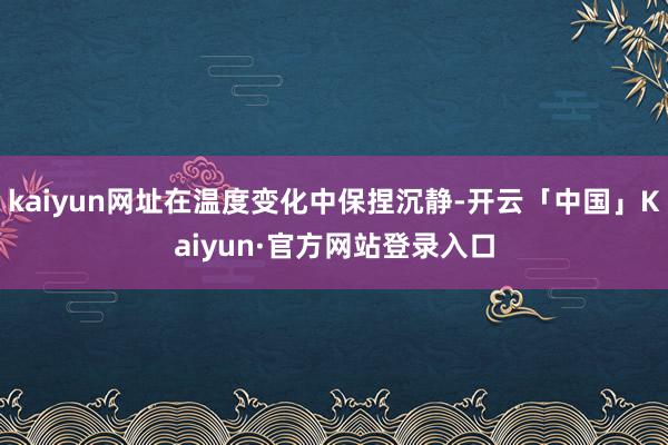 kaiyun网址在温度变化中保捏沉静-开云「中国」Kaiyun·官方网站登录入口