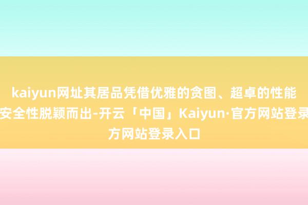 kaiyun网址其居品凭借优雅的贪图、超卓的性能以及安全性脱颖而出-开云「中国」Kaiyun·官方网站登录入口