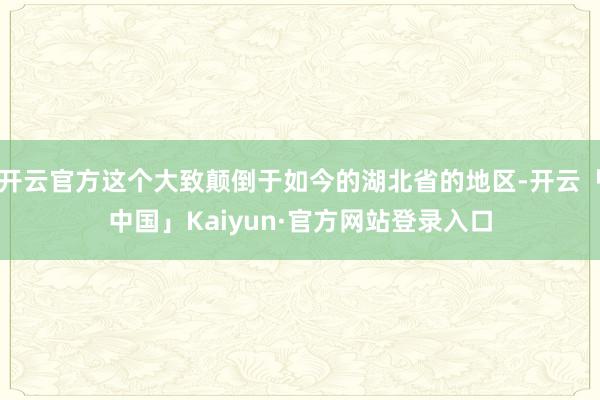 开云官方这个大致颠倒于如今的湖北省的地区-开云「中国」Kaiyun·官方网站登录入口