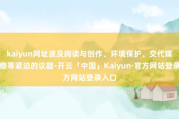 kaiyun网址波及阅读与创作、环境保护、交代媒体成瘾等紧迫的议题-开云「中国」Kaiyun·官方网站登录入口