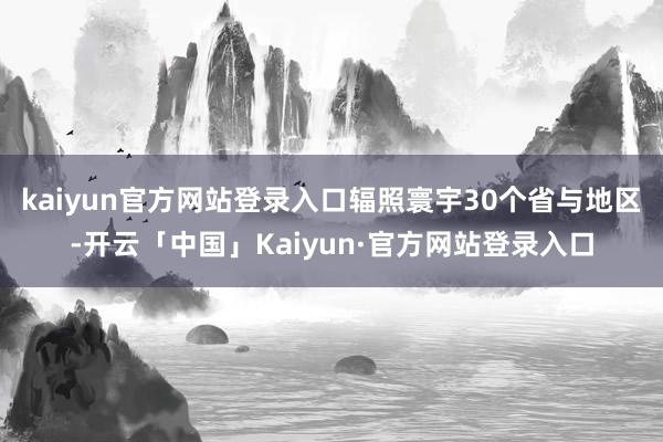 kaiyun官方网站登录入口辐照寰宇30个省与地区-开云「中国」Kaiyun·官方网站登录入口