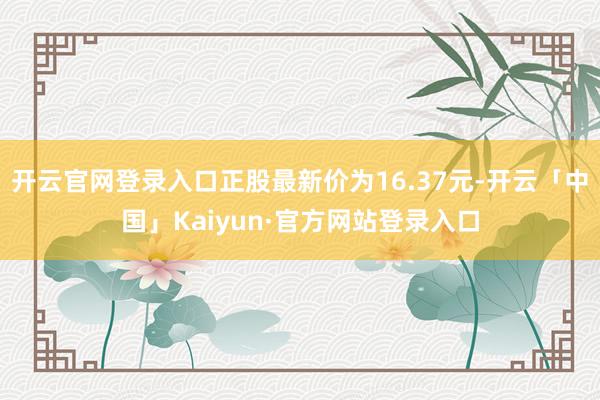 开云官网登录入口正股最新价为16.37元-开云「中国」Kaiyun·官方网站登录入口