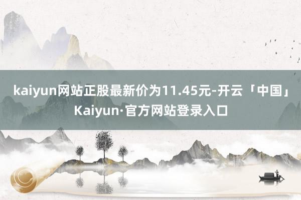 kaiyun网站正股最新价为11.45元-开云「中国」Kaiyun·官方网站登录入口