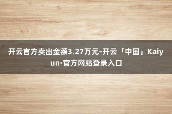 开云官方卖出金额3.27万元-开云「中国」Kaiyun·官方网站登录入口