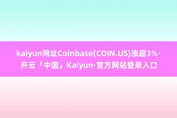 kaiyun网址Coinbase(COIN.US)涨超3%-开云「中国」Kaiyun·官方网站登录入口