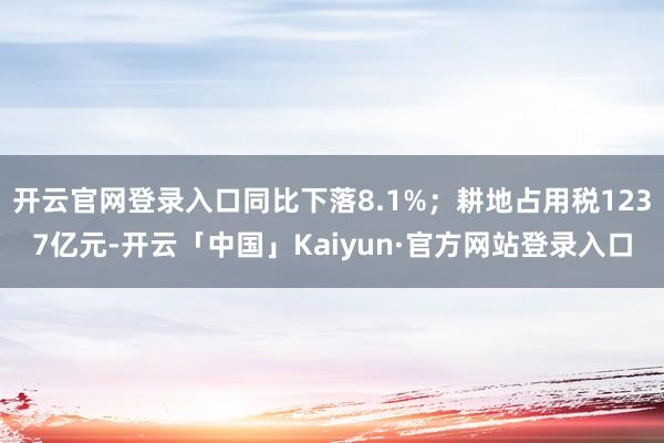 开云官网登录入口同比下落8.1%；耕地占用税1237亿元-开云「中国」Kaiyun·官方网站登录入口