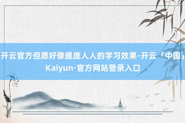 开云官方但愿好像提庞人人的学习效果-开云「中国」Kaiyun·官方网站登录入口