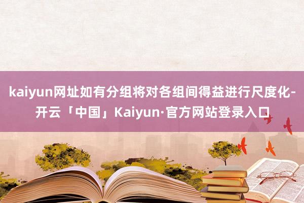 kaiyun网址如有分组将对各组间得益进行尺度化-开云「中国」Kaiyun·官方网站登录入口