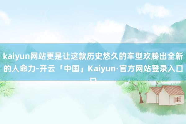 kaiyun网站更是让这款历史悠久的车型欢腾出全新的人命力-开云「中国」Kaiyun·官方网站登录入口