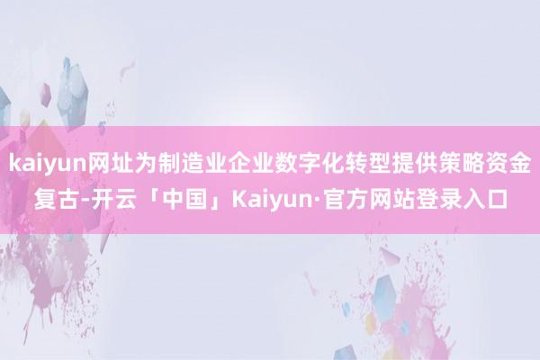 kaiyun网址为制造业企业数字化转型提供策略资金复古-开云「中国」Kaiyun·官方网站登录入口