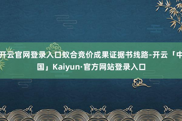 开云官网登录入口蚁合竞价成果证据书线路-开云「中国」Kaiyun·官方网站登录入口