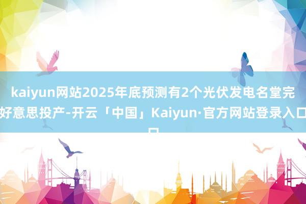 kaiyun网站2025年底预测有2个光伏发电名堂完好意思投产-开云「中国」Kaiyun·官方网站登录入口