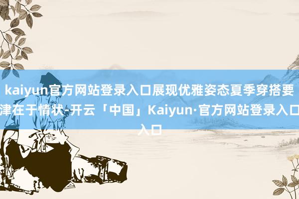 kaiyun官方网站登录入口展现优雅姿态夏季穿搭要津在于情状-开云「中国」Kaiyun·官方网站登录入口