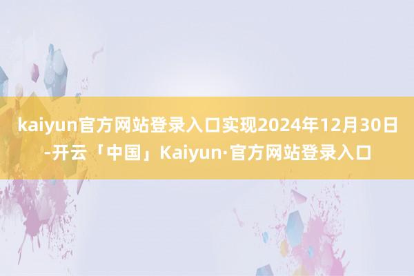 kaiyun官方网站登录入口实现2024年12月30日-开云「中国」Kaiyun·官方网站登录入口
