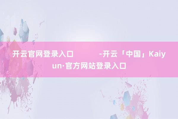开云官网登录入口            -开云「中国」Kaiyun·官方网站登录入口