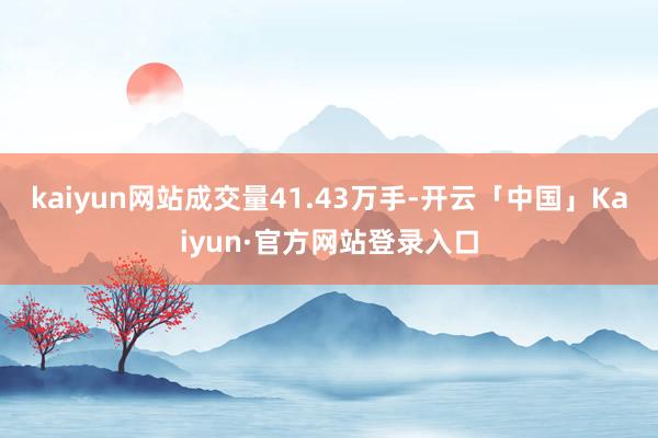 kaiyun网站成交量41.43万手-开云「中国」Kaiyun·官方网站登录入口