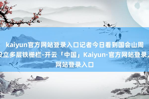 kaiyun官方网站登录入口记者今日看到国会山周围设立多层铁栅栏-开云「中国」Kaiyun·官方网站登录入口