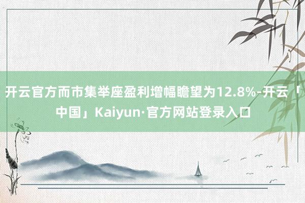 开云官方而市集举座盈利增幅瞻望为12.8%-开云「中国」Kaiyun·官方网站登录入口
