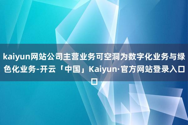 kaiyun网站公司主营业务可空洞为数字化业务与绿色化业务-开云「中国」Kaiyun·官方网站登录入口