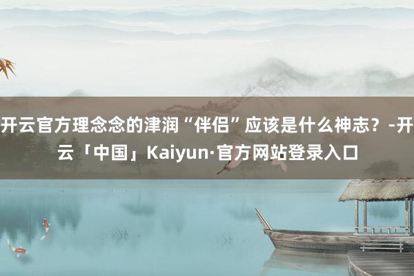 开云官方理念念的津润“伴侣”应该是什么神志？-开云「中国」Kaiyun·官方网站登录入口