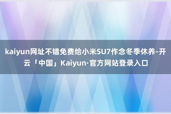 kaiyun网址不错免费给小米SU7作念冬季休养-开云「中国」Kaiyun·官方网站登录入口