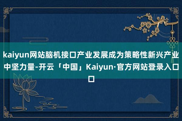 kaiyun网站脑机接口产业发展成为策略性新兴产业中坚力量-开云「中国」Kaiyun·官方网站登录入口