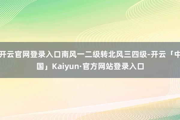 开云官网登录入口南风一二级转北风三四级-开云「中国」Kaiyun·官方网站登录入口