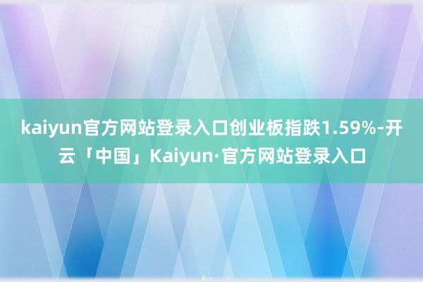 kaiyun官方网站登录入口创业板指跌1.59%-开云「中国」Kaiyun·官方网站登录入口