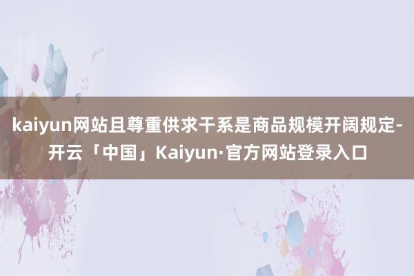 kaiyun网站且尊重供求干系是商品规模开阔规定-开云「中国」Kaiyun·官方网站登录入口