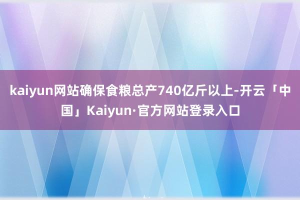 kaiyun网站确保食粮总产740亿斤以上-开云「中国」Kaiyun·官方网站登录入口