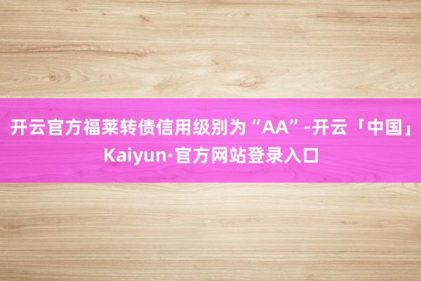 开云官方福莱转债信用级别为“AA”-开云「中国」Kaiyun·官方网站登录入口