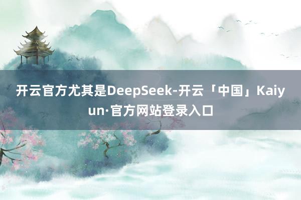 开云官方尤其是DeepSeek-开云「中国」Kaiyun·官方网站登录入口