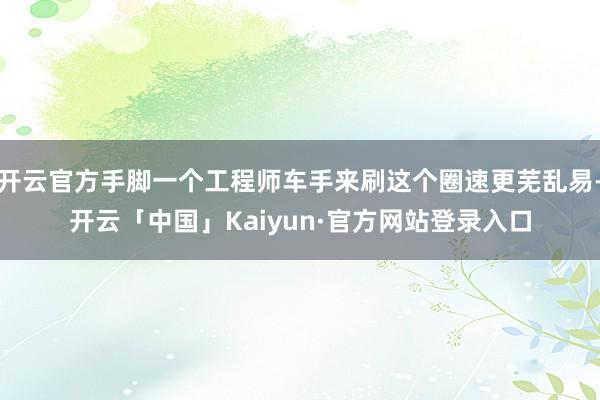 开云官方手脚一个工程师车手来刷这个圈速更芜乱易-开云「中国」Kaiyun·官方网站登录入口