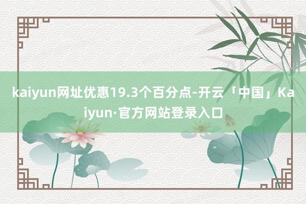 kaiyun网址优惠19.3个百分点-开云「中国」Kaiyun·官方网站登录入口