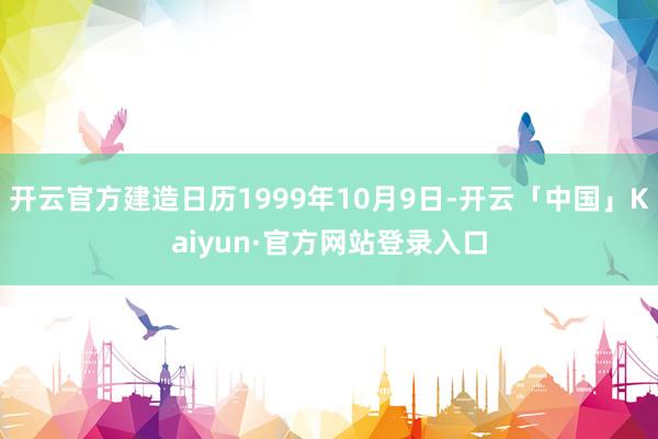 开云官方建造日历1999年10月9日-开云「中国」Kaiyun·官方网站登录入口