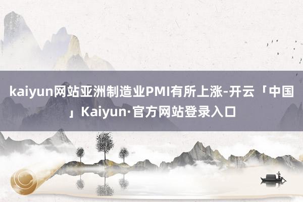kaiyun网站亚洲制造业PMI有所上涨-开云「中国」Kaiyun·官方网站登录入口