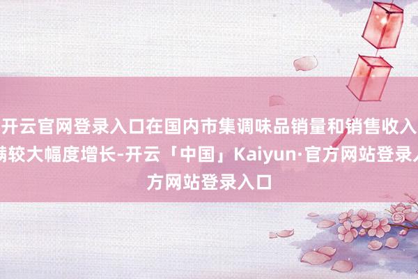 开云官网登录入口在国内市集调味品销量和销售收入完满较大幅度增长-开云「中国」Kaiyun·官方网站登录入口