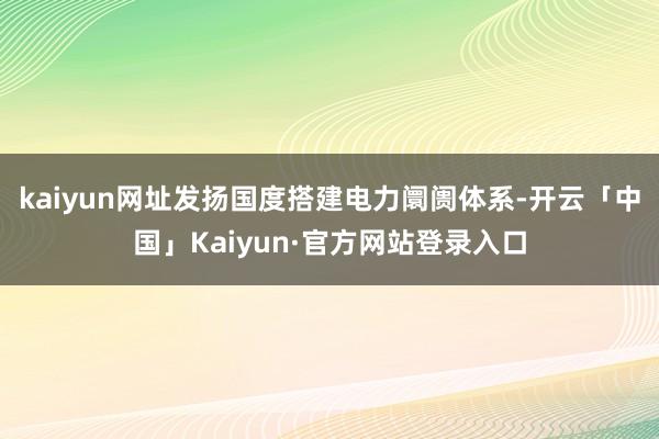 kaiyun网址发扬国度搭建电力阛阓体系-开云「中国」Kaiyun·官方网站登录入口