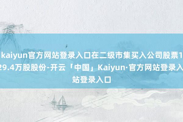 kaiyun官方网站登录入口在二级市集买入公司股票1729.4万股股份-开云「中国」Kaiyun·官方网站登录入口